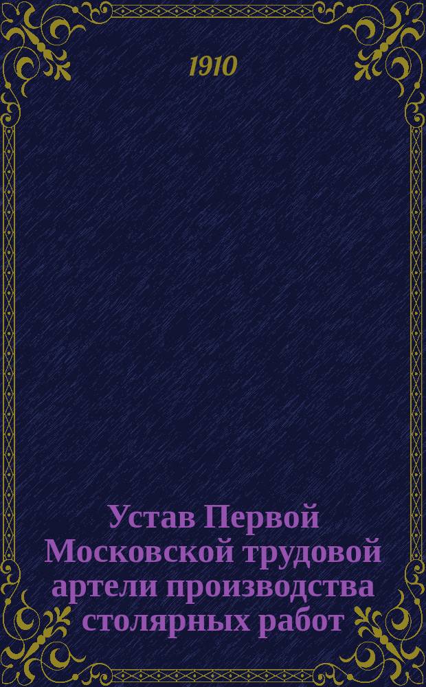 Устав Первой Московской трудовой артели производства столярных работ : Утв. 8 февр. 1910 г.