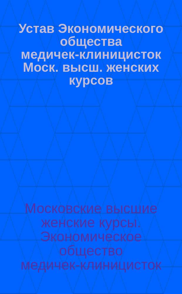 Устав Экономического общества медичек-клиницисток Моск. высш. женских курсов : Утв. 31 мая 1910 г.