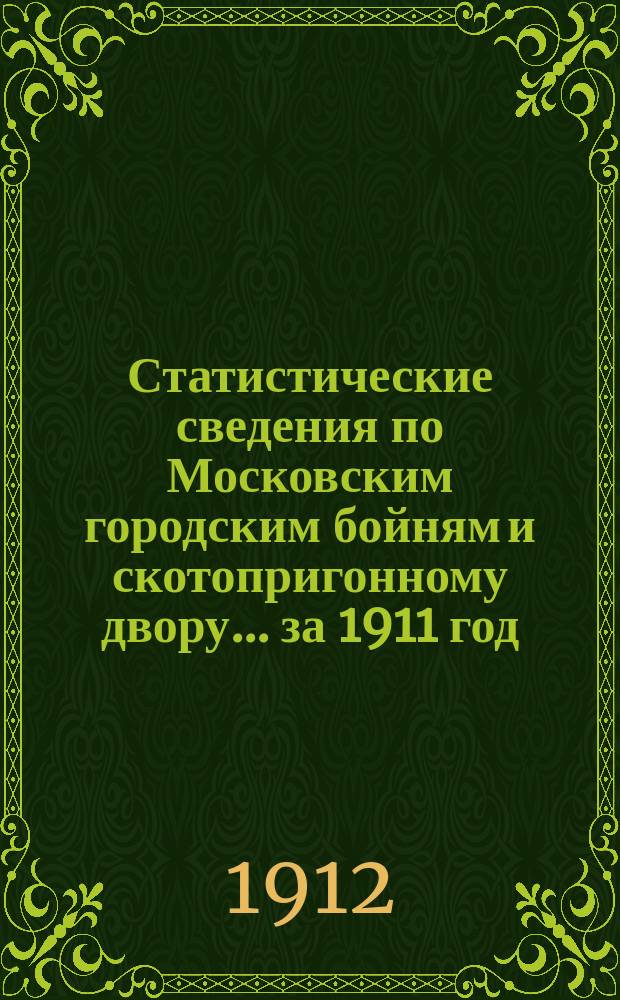 Статистические сведения по Московским городским бойням и скотопригонному двору... за 1911 год
