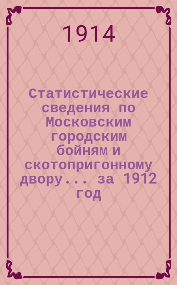 Статистические сведения по Московским городским бойням и скотопригонному двору... за 1912 год
