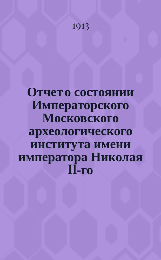 Отчет о состоянии Императорского Московского археологического института имени императора Николая II-го... в 1911-1912 академическом году