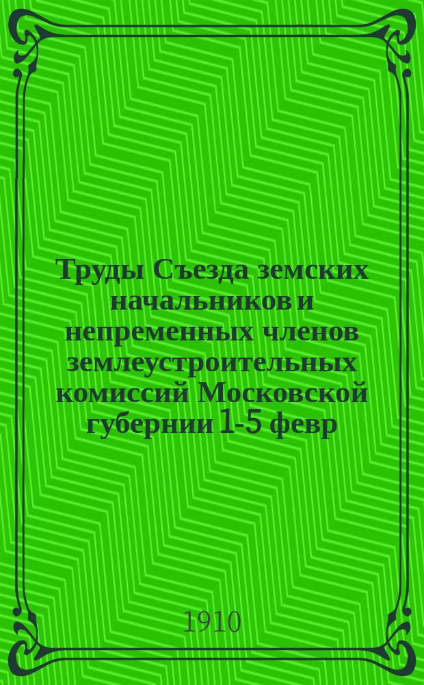 Труды Съезда земских начальников и непременных членов землеустроительных комиссий Московской губернии 1-5 февр. 1910 г.