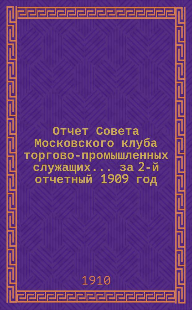 Отчет Совета Московского клуба торгово-промышленных служащих... ... за 2-й отчетный 1909 год