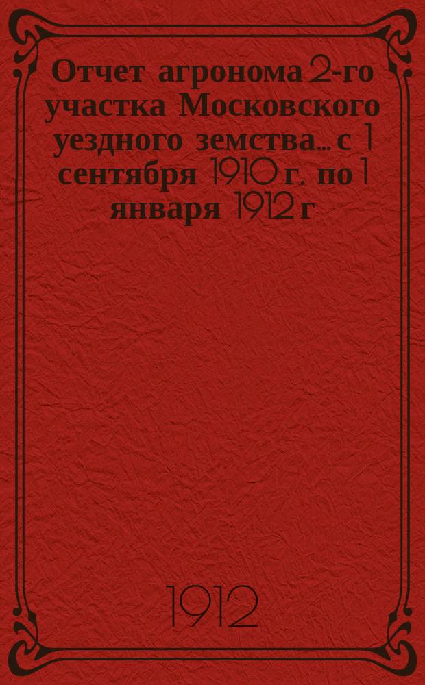Отчет агронома 2-го участка Московского уездного земства... с 1 сентября 1910 г. по 1 января 1912 г.