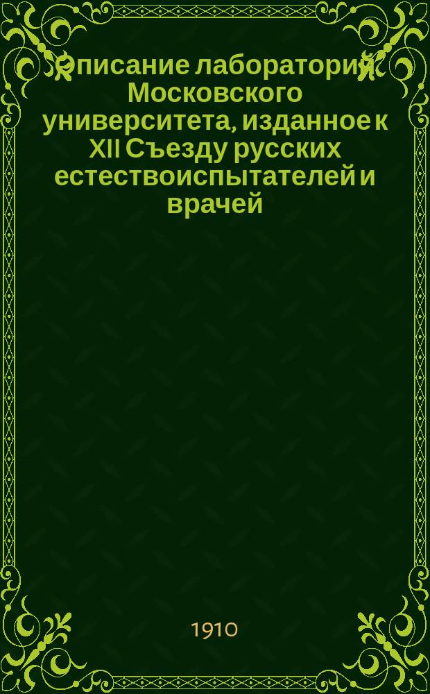 Описание лабораторий [Московского университета], изданное к XII Съезду русских естествоиспытателей и врачей (в Москве с 28 января [!декабря] 1909 г. по 6 января 1910 г.) по постановлению Распорядительного комитета
