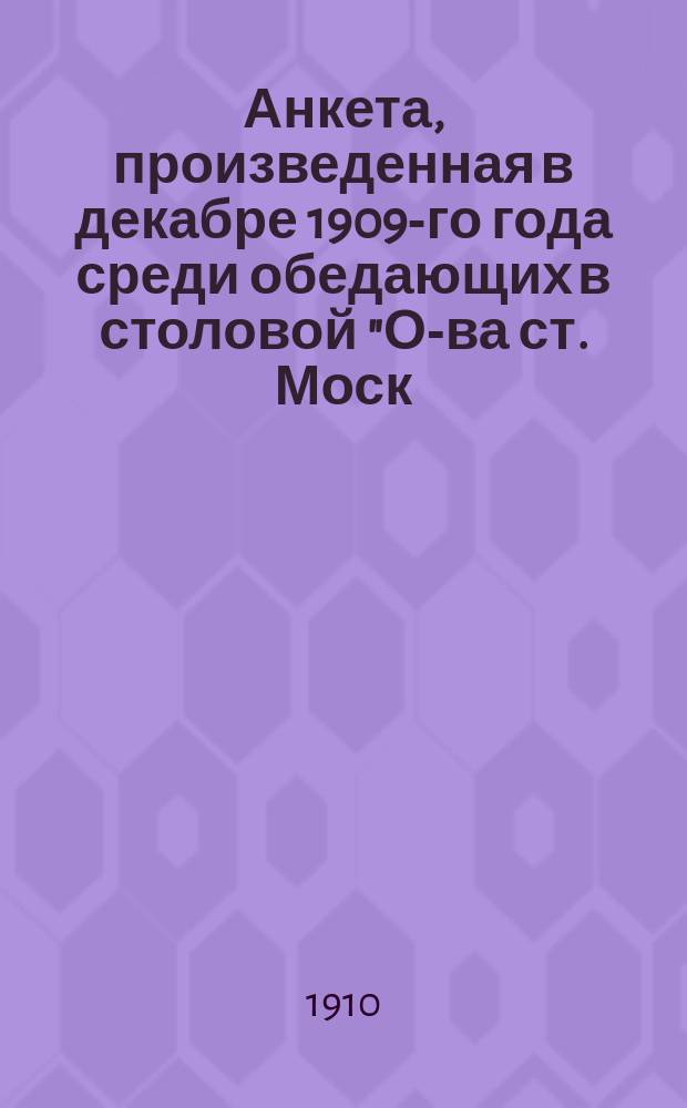 Анкета, произведенная в декабре 1909-го года среди обедающих в столовой "О-ва ст. Моск. ун. по устр. столовой" и разработанная членами Правления назван. О-ва, членами Анкетной комиссии Виктором Кузнецким и Николаем Верениновым