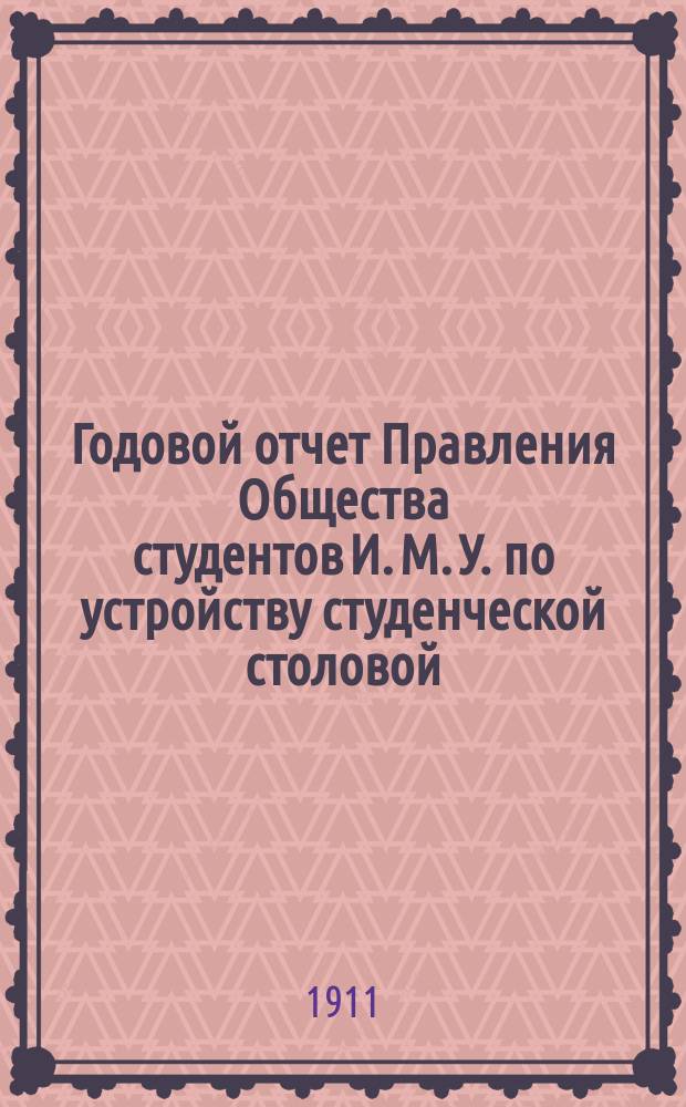 Годовой отчет Правления Общества студентов И. М. У. по устройству студенческой столовой... ... за время с 1 сентября 1909 г. по 1 сентября 1910 г.