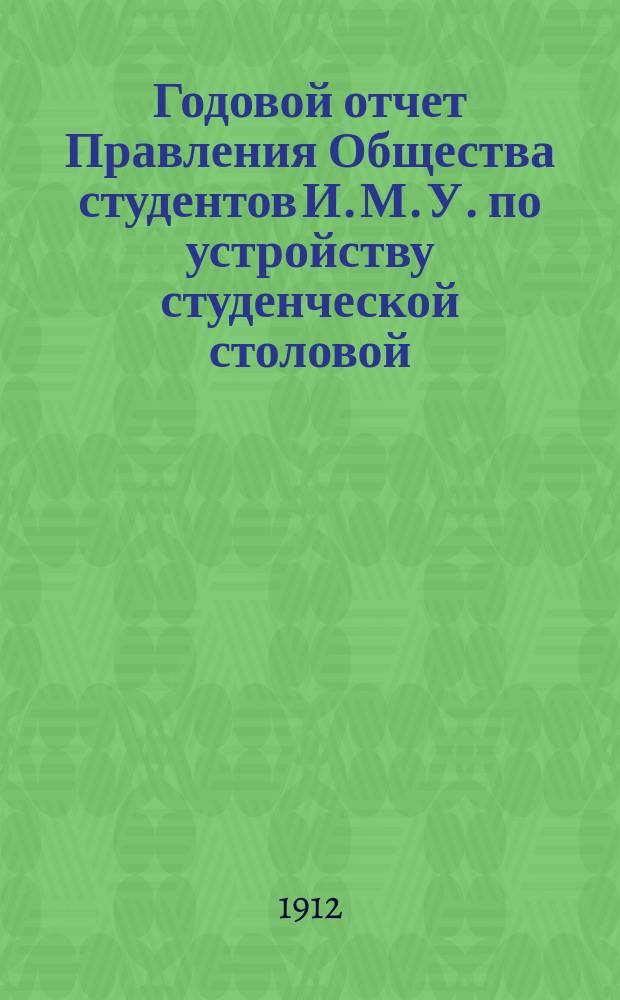 Годовой отчет Правления Общества студентов И. М. У. по устройству студенческой столовой... ... за время с 1-го сентября 1910 г. по 1-е сентября 1911 г.