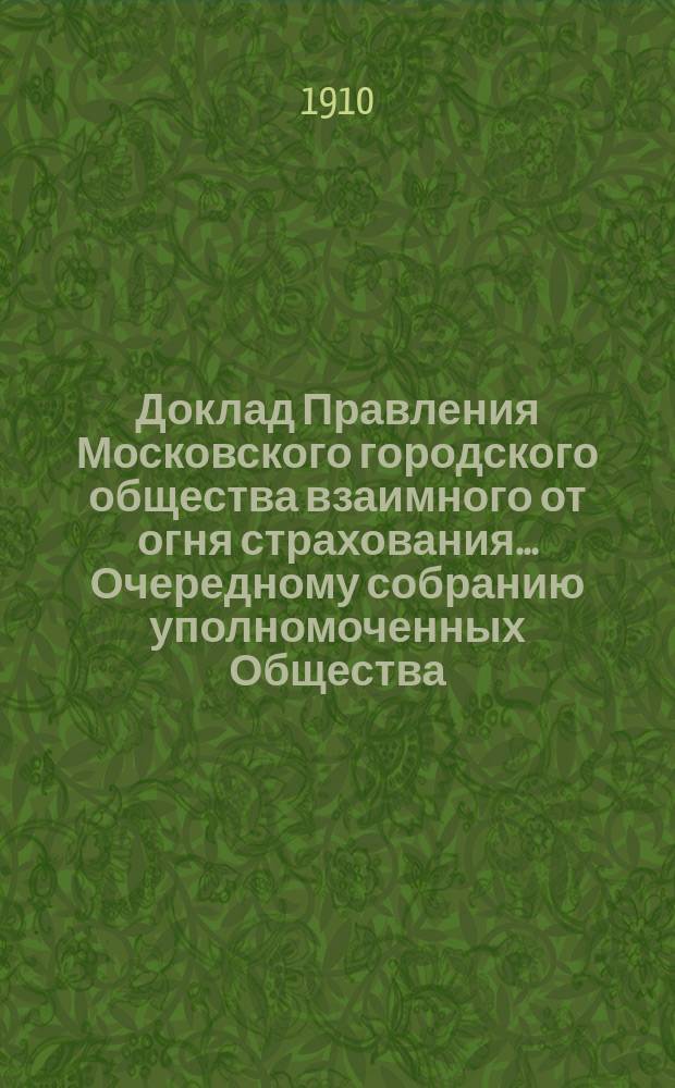 Доклад Правления Московского городского общества взаимного от огня страхования... [Очередному собранию уполномоченных Общества]. ... об установлении : ... об установлении особых условий страхования недвижимых имуществ. 9-го марта 1910 г.