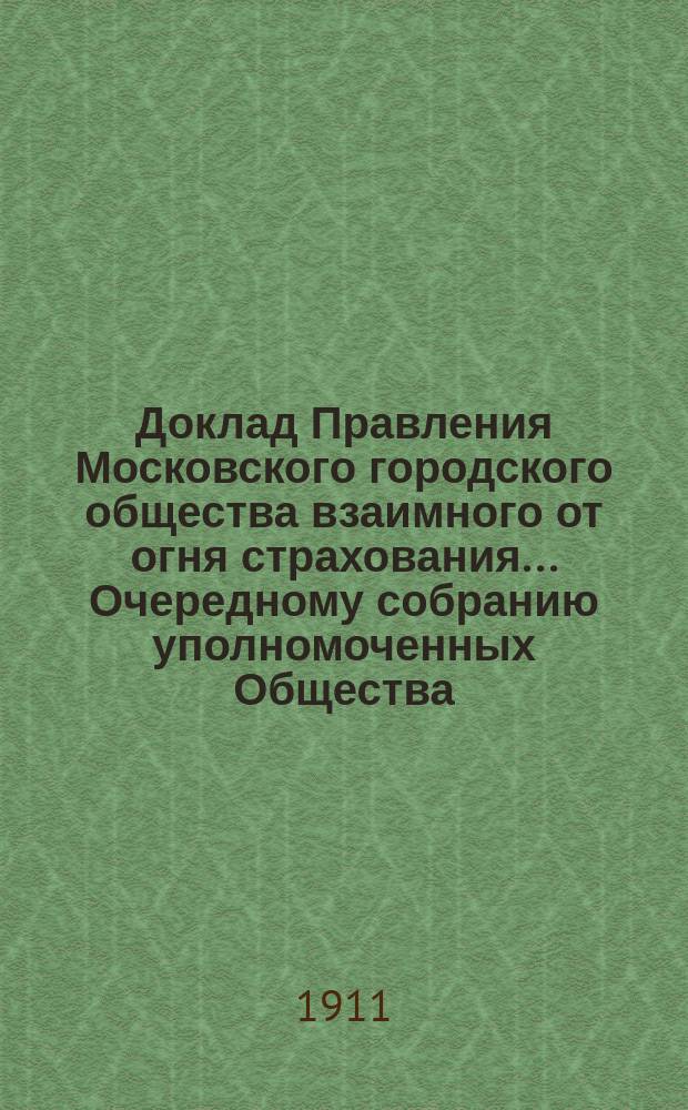 Доклад Правления Московского городского общества взаимного от огня страхования... [Очередному собранию уполномоченных Общества]. ... об исключении : ... об исключении со счетов Московского городского общества взаимного от огня страхования городского вспомогательного капитала. 27-го янв. 1911 г.