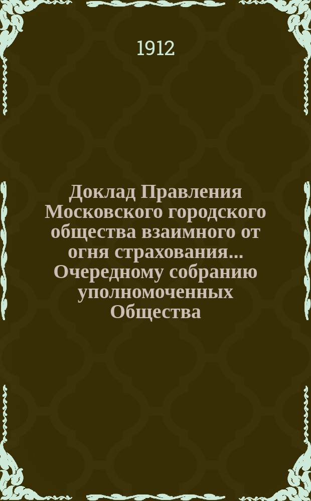 Доклад Правления Московского городского общества взаимного от огня страхования... [Очередному собранию уполномоченных Общества]. ... об изменении : ... об изменении некоторых правил приобретения табели нормальных размеров страховой премии по страхованию движимых имуществ 14-го февр. 1912 г.