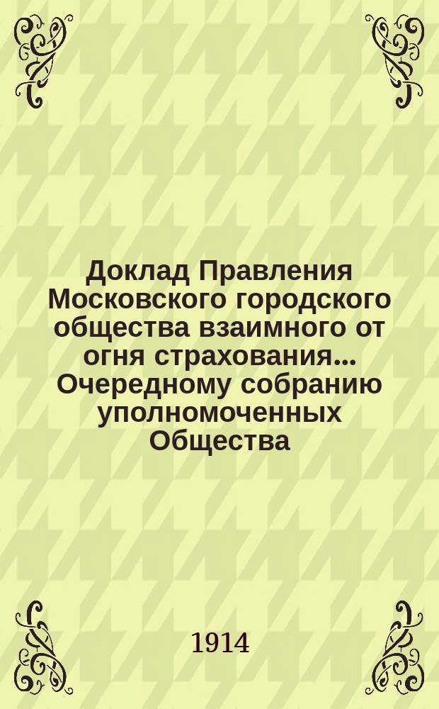 Доклад Правления Московского городского общества взаимного от огня страхования... [Очередному собранию уполномоченных Общества]. ... о страховании : ... о страховании имуществ Московского городского общественного управления. 1 апр. 1914 г.