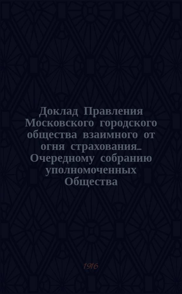 Доклад Правления Московского городского общества взаимного от огня страхования... [Очередному собранию уполномоченных Общества]. ... об установлении : ... об установлении 65-ти процентного понижения премии за двадцативосьмилетнее страхование недвижимых имуществ. 22 февр. 1916 г.