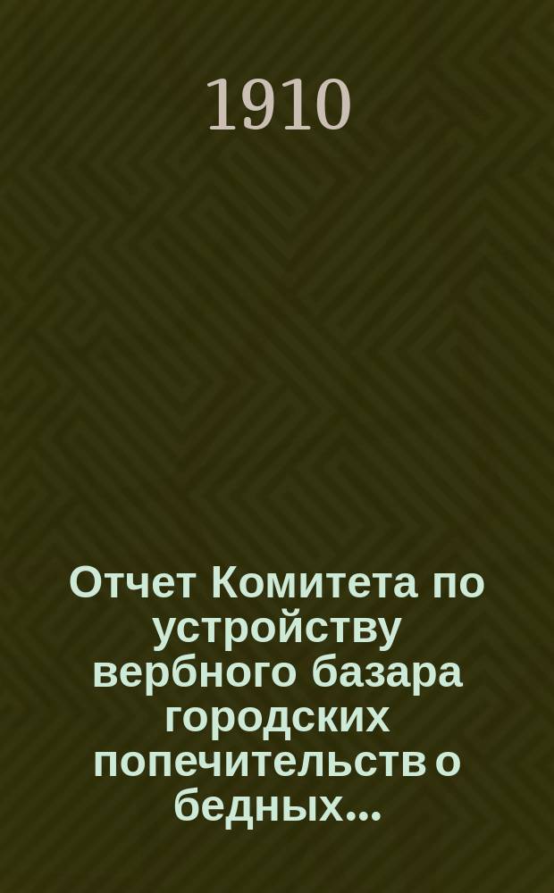 Отчет Комитета по устройству вербного базара городских попечительств о бедных...