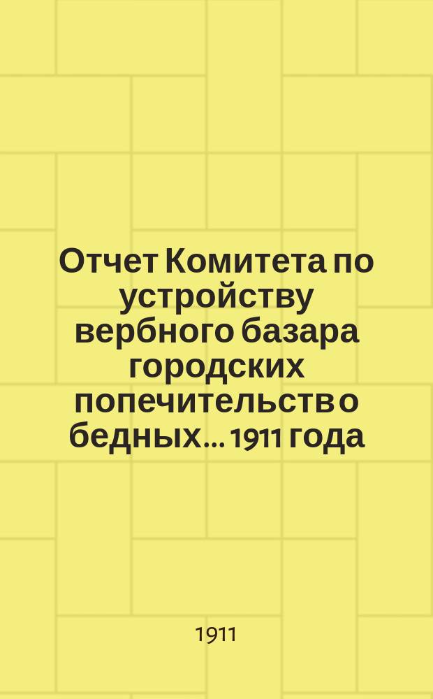 Отчет Комитета по устройству вербного базара городских попечительств о бедных... 1911 года