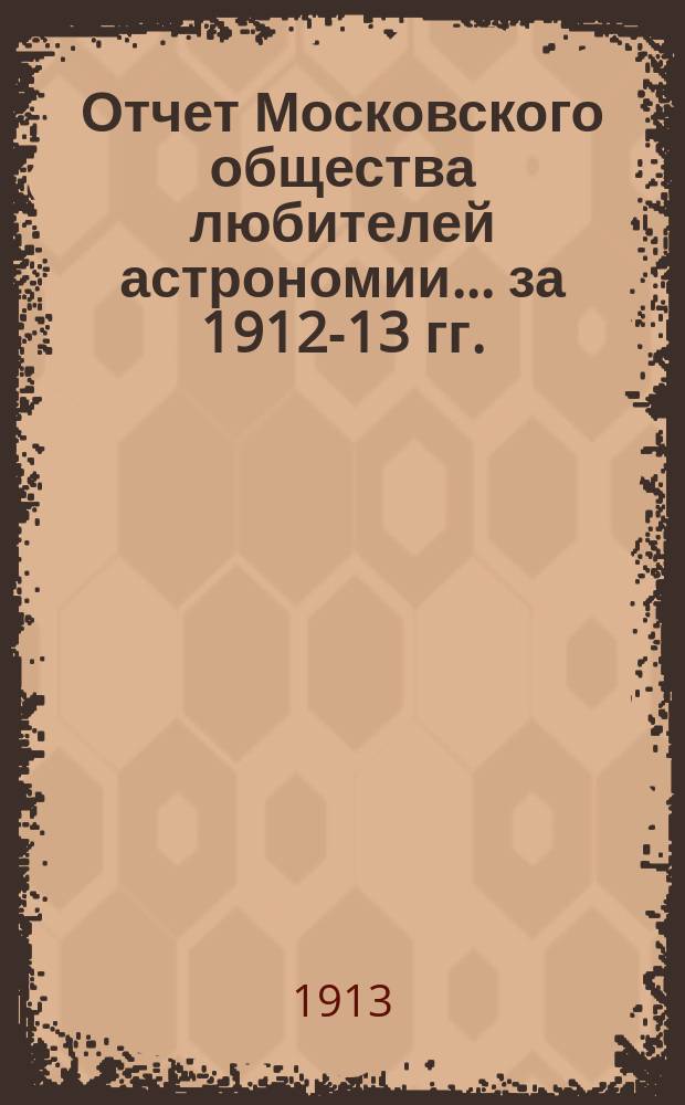 Отчет Московского общества любителей астрономии... за 1912-13 гг.