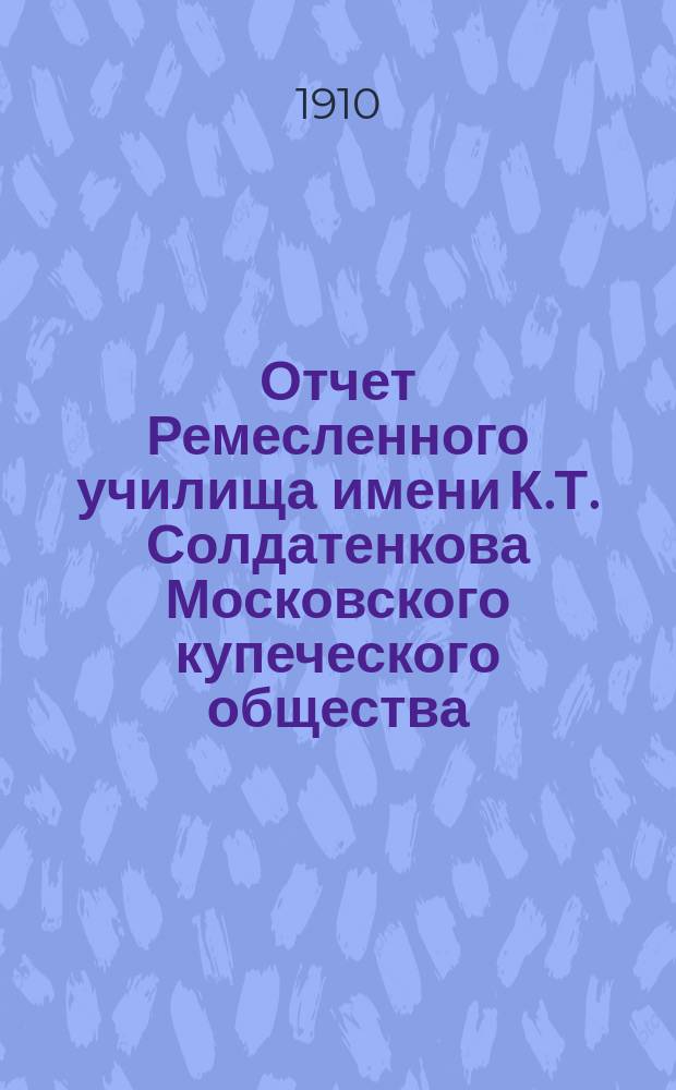 Отчет Ремесленного училища имени К.Т. Солдатенкова Московского купеческого общества... за 1909-10 учебн. год