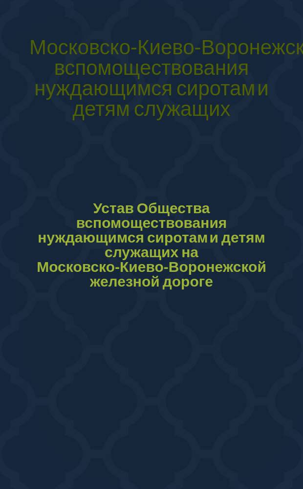 Устав Общества вспомоществования нуждающимся сиротам и детям служащих на Московско-Киево-Воронежской железной дороге : Утв. 11 авг. 1909 г.