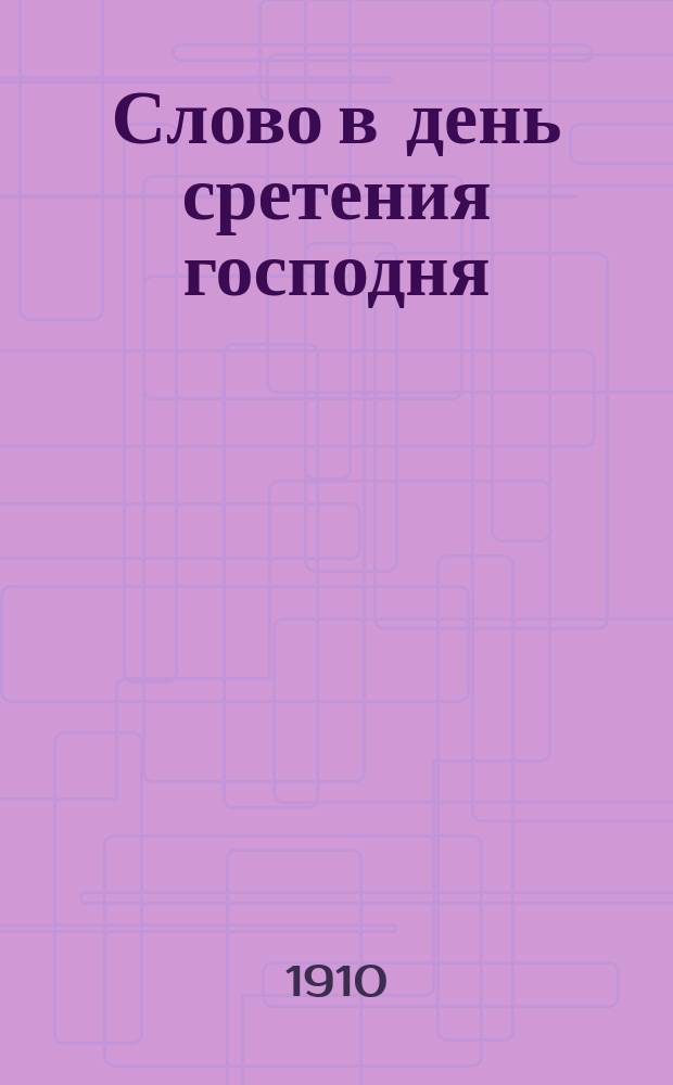 Слово в день сретения господня : Произнесено в Казан. благовещ. каф. соборе 2 февр. 1910 г