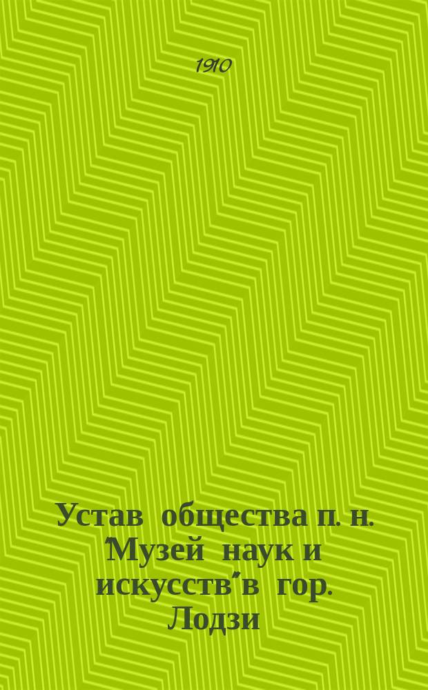 Устав общества п. н. "Музей наук и искусств" в гор. Лодзи : Утв. 12 мая 1910 г.