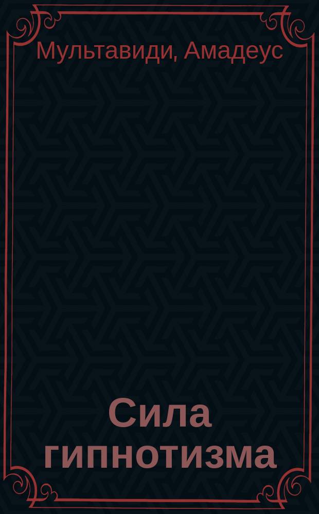 Сила гипнотизма : Его чудеса и тайны : Для самообучения и практики : С прил. библиогр. указ. кн. на рус. яз. по вопр. магнетизма, гипнотизма и внушения