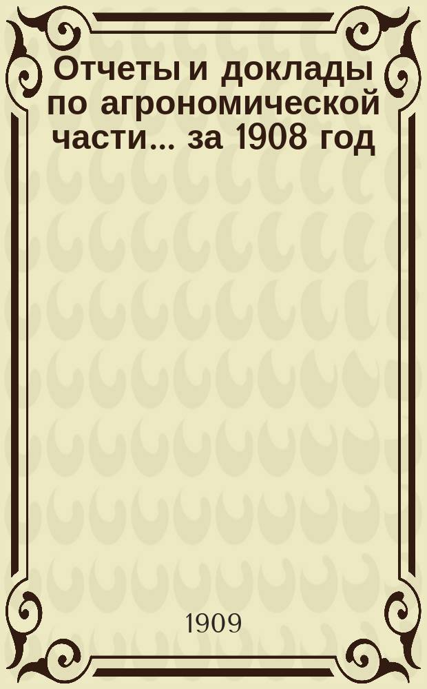 Отчеты и доклады по агрономической части... за 1908 год