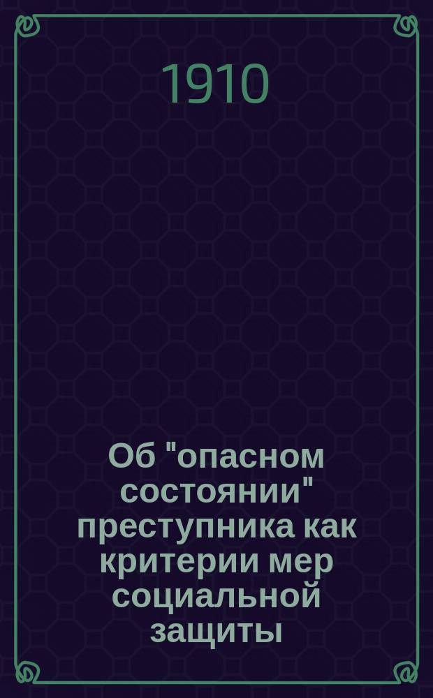 ... Об "опасном состоянии" преступника как критерии мер социальной защиты : Докл. 8-му Общ. собр. Рус. группы Междунар. союза криминалистов 1910 г.