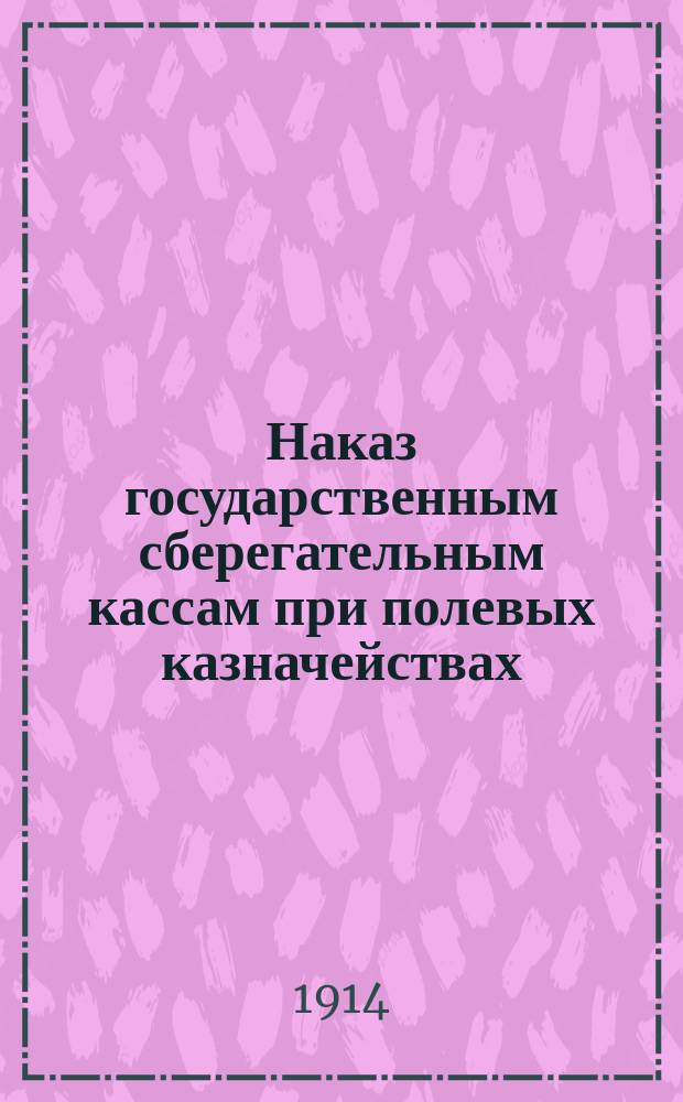 Наказ государственным сберегательным кассам при полевых казначействах : Утв. М-вом фин. 7/VIII 1913 г.