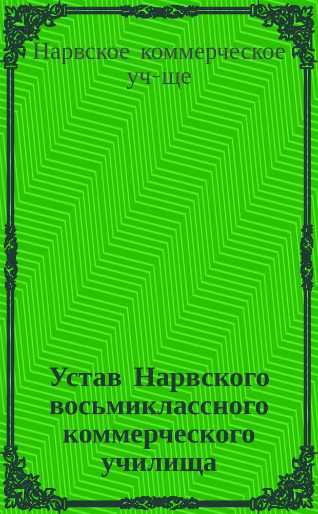 Устав Нарвского восьмиклассного коммерческого училища : Утв. 2 окт. 1910 г.