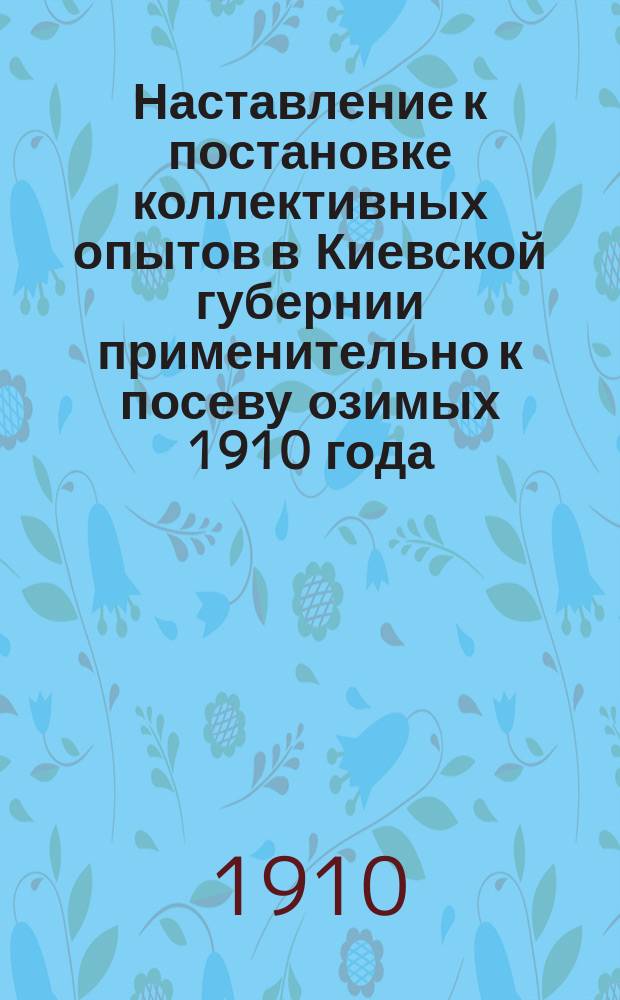 Наставление к постановке коллективных опытов в Киевской губернии применительно к посеву озимых 1910 года