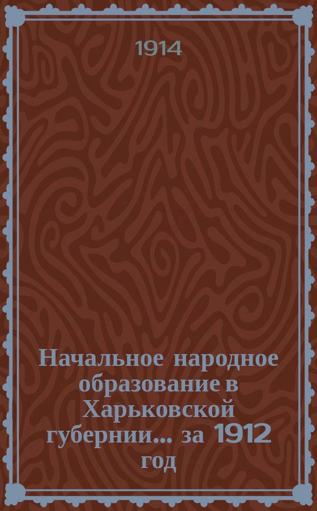 Начальное народное образование в Харьковской губернии... за 1912 год : Статистический обзор в двух частях, с приложениями