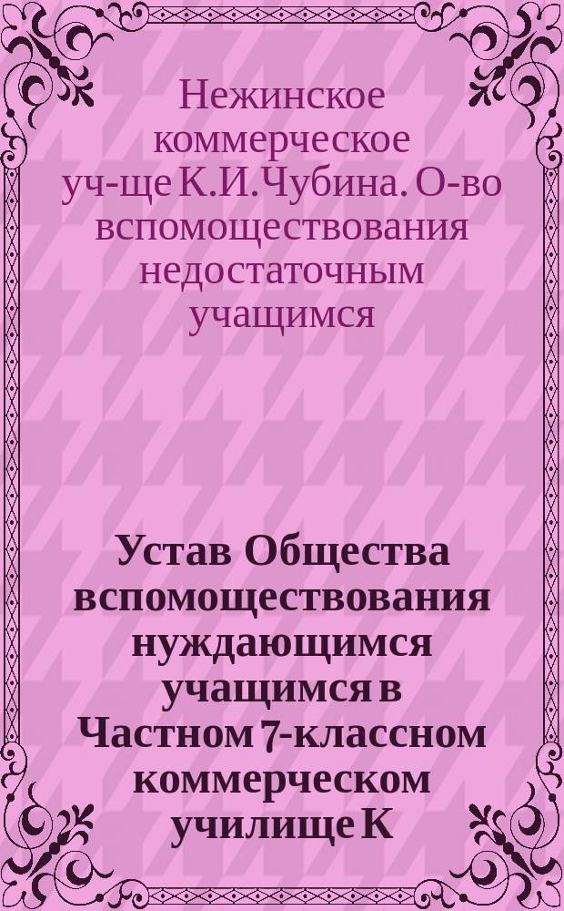 Устав Общества вспомоществования нуждающимся учащимся в Частном 7-классном коммерческом училище К.И. Чубина в г. Нежине Черниговской губ.