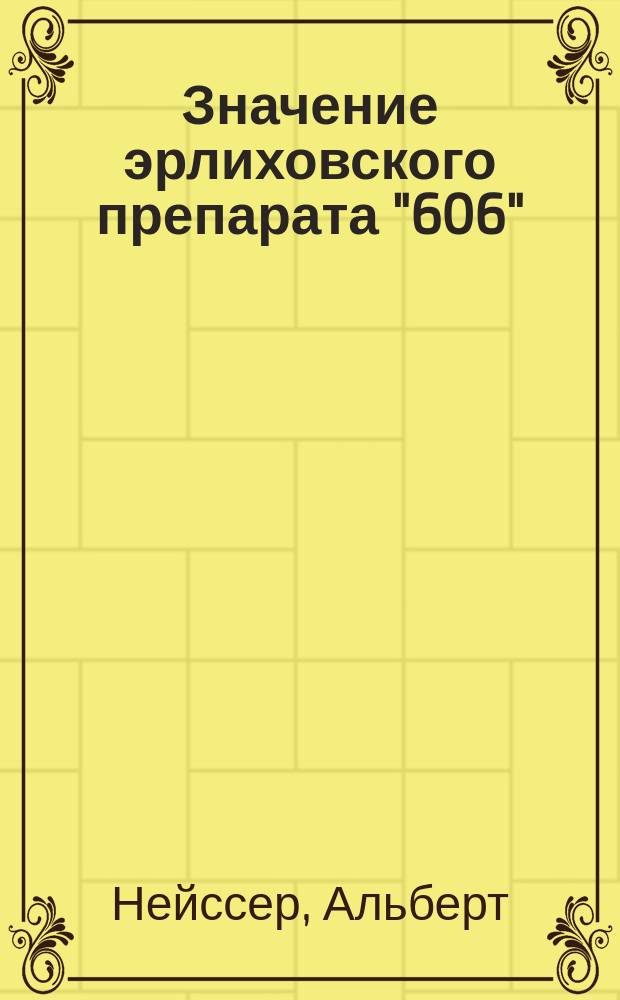 ... Значение эрлиховского препарата "606" (арсенобензола) при лечении сифилиса : Докл., чит. 29 июля 1910 г. в Бреславле