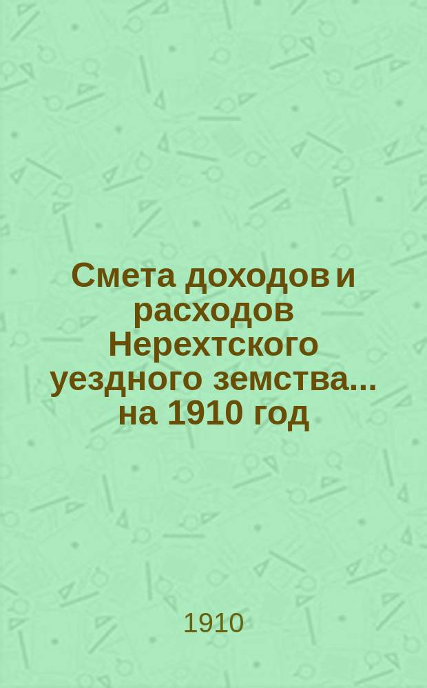 Смета доходов и расходов Нерехтского уездного земства... на 1910 год