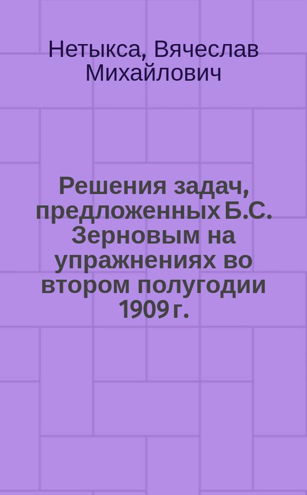 Решения задач, предложенных Б.С. Зерновым на упражнениях во втором полугодии 1909 г. : (Интегр. исчисление и прил. дифференц. и интегр. исчислений к геометрии)