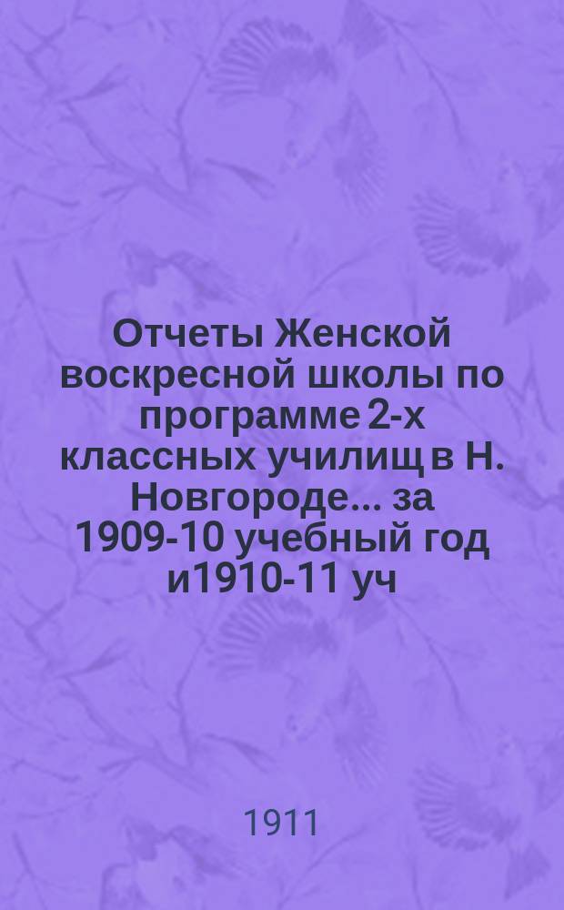 Отчеты Женской воскресной школы по программе 2-х классных училищ в Н. Новгороде... за 1909-10 учебный год и1910-11 уч. год