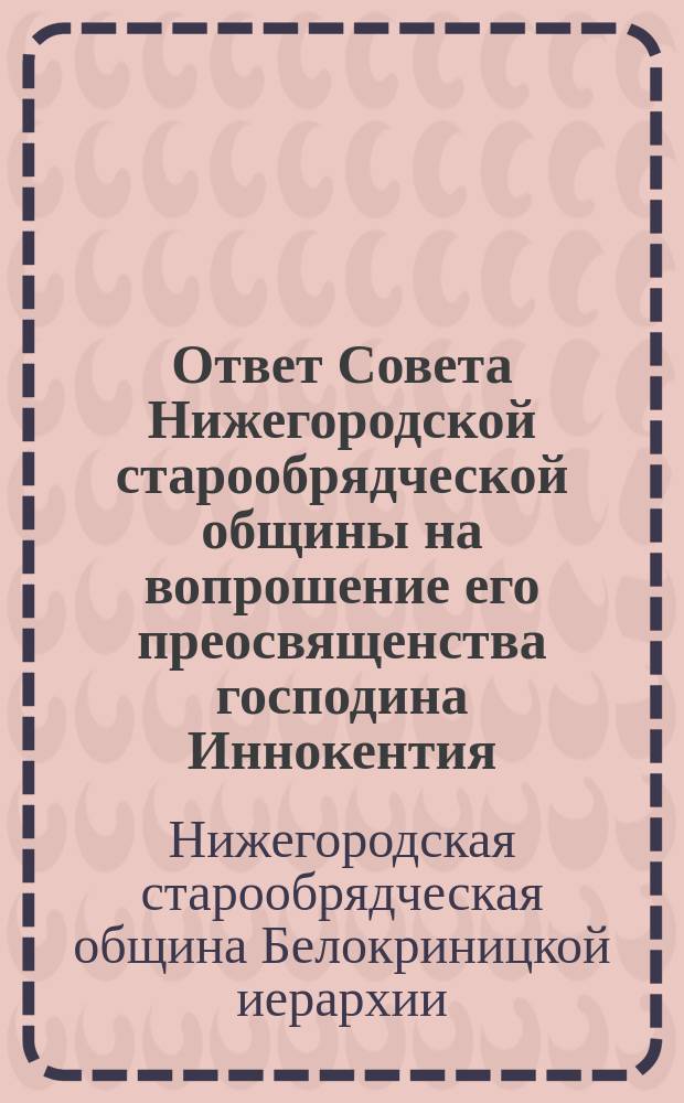 Ответ Совета Нижегородской старообрядческой общины на вопрошение его преосвященства господина Иннокентия, епископа Нижегородского и Костромского