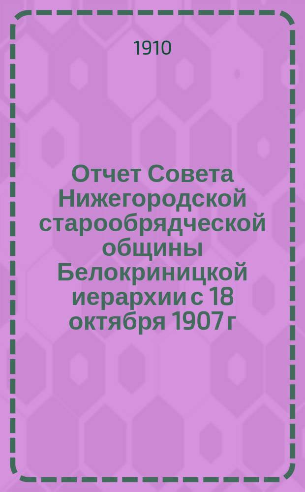 Отчет Совета Нижегородской старообрядческой общины Белокриницкой иерархии с 18 октября 1907 г. по 20 апреля 1910 г.