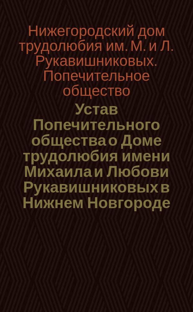 Устав Попечительного общества о Доме трудолюбия имени Михаила и Любови Рукавишниковых в Нижнем Новгороде : Утв. 26 июня 1897 г.