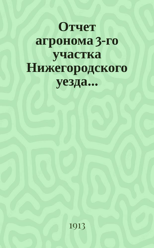 Отчет агронома 3-го участка [Нижегородского уезда...] : В Нижегородскую уездную земскую управу. за 1912-13 с.-х. год