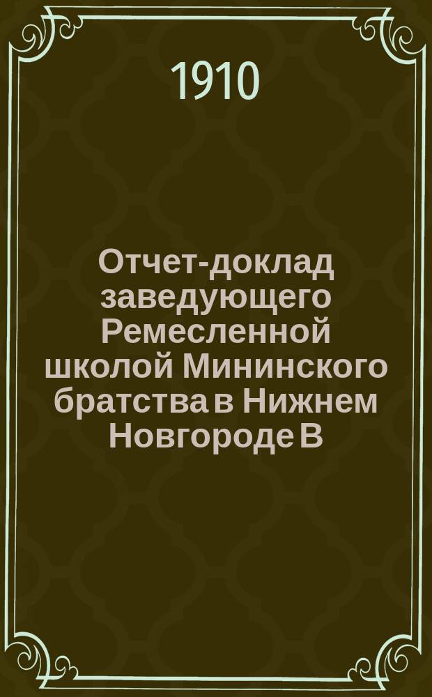 Отчет-доклад заведующего Ремесленной школой Мининского братства в Нижнем Новгороде В. Флерова : 1910 год : В Отдел пром. уч-щ М-ва нар. прос