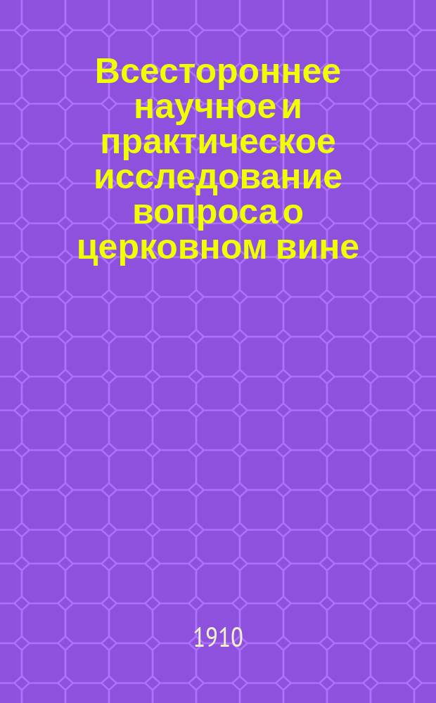 [Всестороннее научное и практическое исследование вопроса о церковном вине] : Извлеч. из ст. пред. упр. Киев. епарх. свеч. завода отца прот. Димитрия Никитина. Напеч. в Киев. епарх. вед. за №№ 51 и 52, 1909 г
