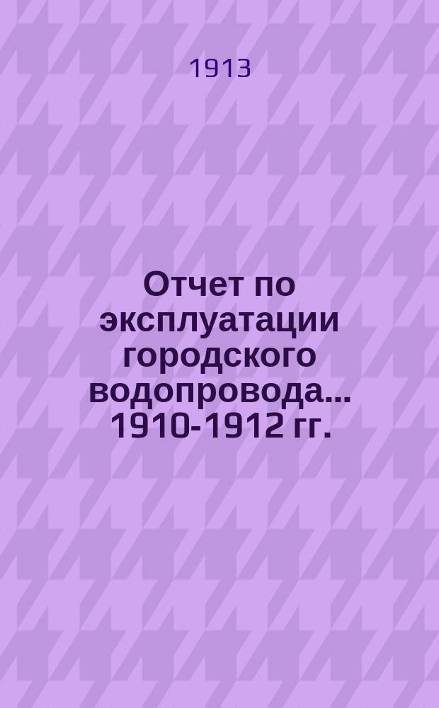 Отчет по эксплуатации городского водопровода... 1910-1912 гг.