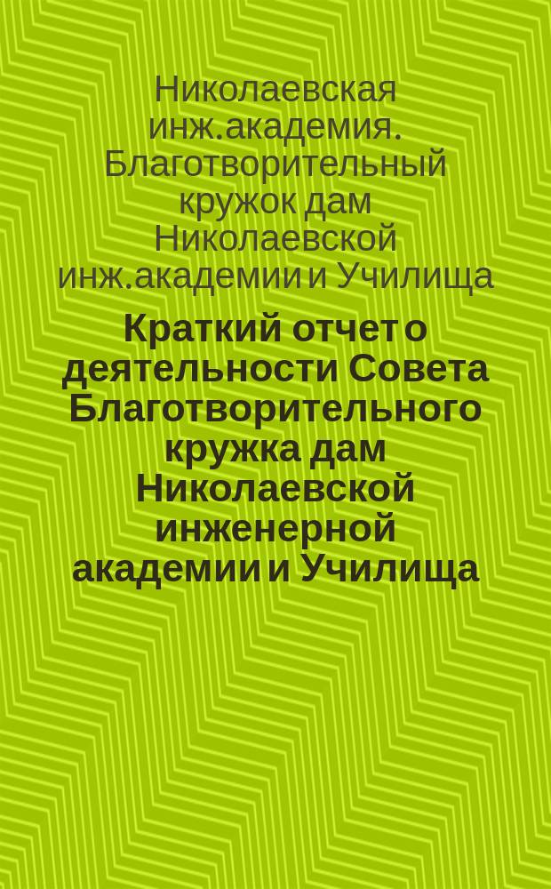 Краткий отчет о деятельности Совета Благотворительного кружка дам Николаевской инженерной академии и Училища...