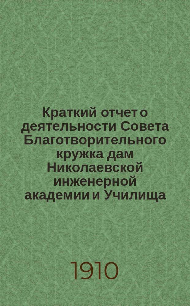 Краткий отчет о деятельности Совета Благотворительного кружка дам Николаевской инженерной академии и Училища... ... за 1909 год