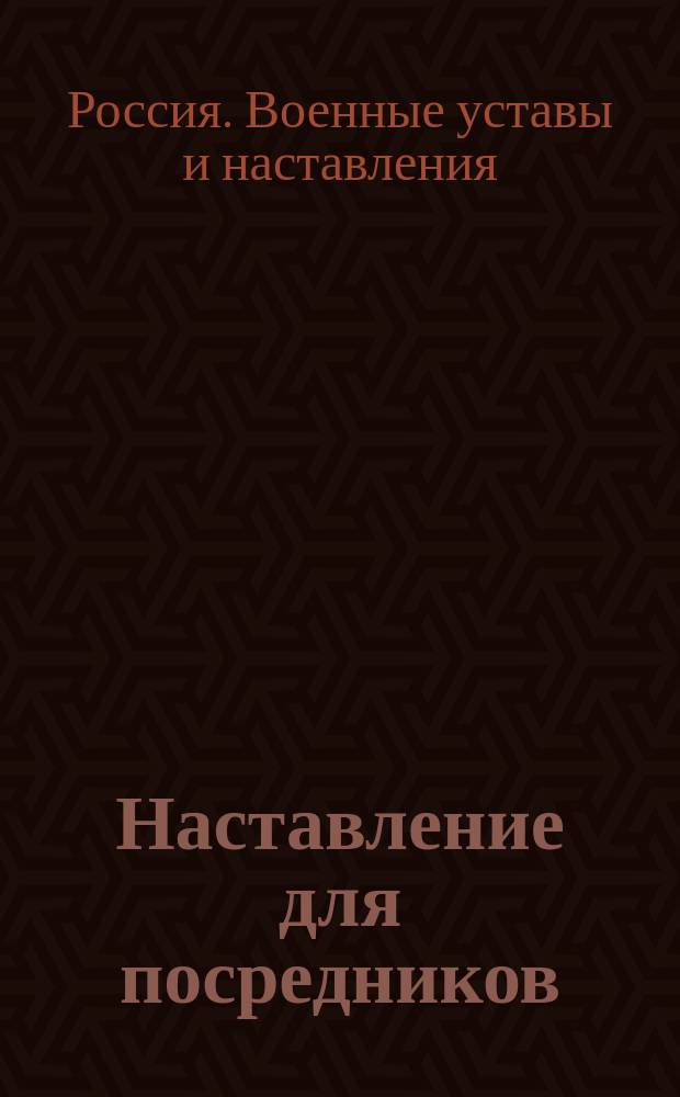 Наставление для посредников : Правила для войск во время маневров и двусторонних учений