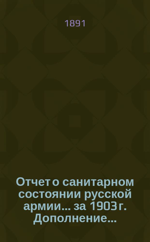 Отчет о санитарном состоянии русской армии... за 1903 г. Дополнение... : Дополнение...