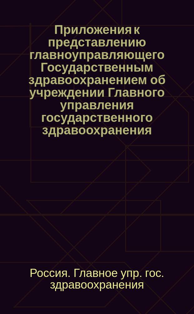 Приложения к представлению главноуправляющего Государственным здравоохранением об учреждении Главного управления государственного здравоохранения