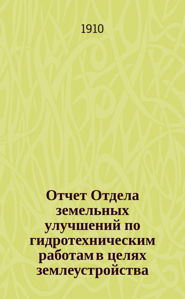 Отчет Отдела земельных улучшений по гидротехническим работам в целях землеустройства... за 1909 год