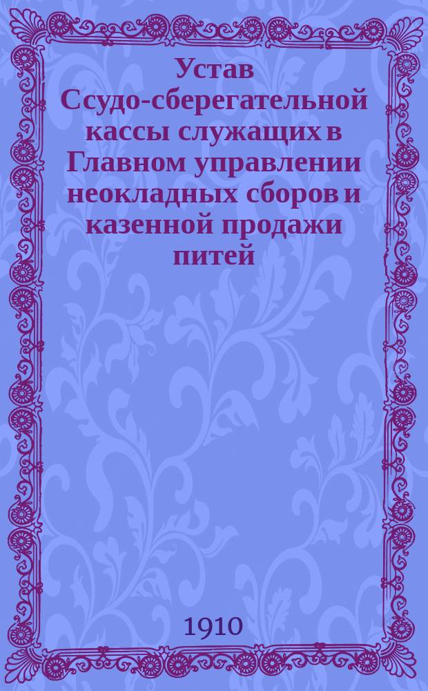 Устав Ссудо-сберегательной кассы служащих в Главном управлении неокладных сборов и казенной продажи питей : Утв. ... 30 янв. 1910 г.